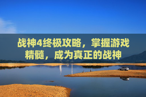 战神4终极攻略,掌握游戏精髓,成为真正的战神 战神4终极攻略,掌握游戏精髓,成为真正的战神