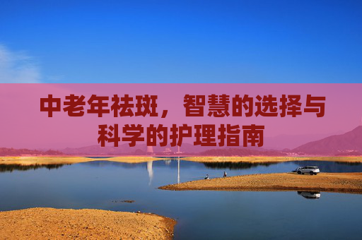 中老年祛斑，智慧的选择与科学的护理指南