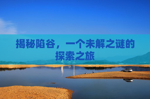 揭秘陷谷，一个未解之谜的探索之旅
