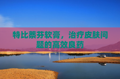 特比萘芬软膏，治疗皮肤问题的高效良药