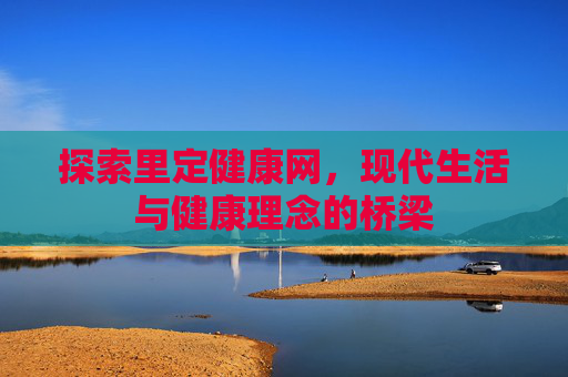 探索里定健康网，现代生活与健康理念的桥梁