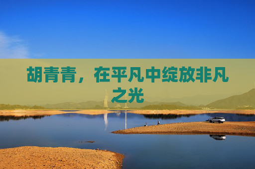 胡青青，在平凡中绽放非凡之光