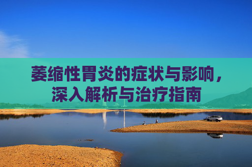 萎缩性胃炎的症状与影响，深入解析与治疗指南