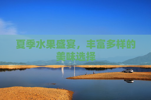 夏季水果盛宴，丰富多样的美味选择