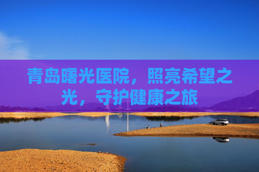 青岛曙光医院，照亮希望之光，守护健康之旅