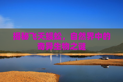 揭秘飞天蜈蚣，自然界中的奇异生物之谜