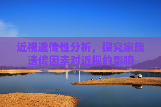 近视遗传性分析，探究家族遗传因素对近视的影响