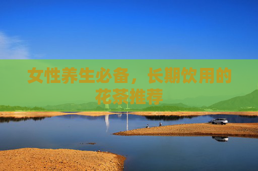 女性养生必备，长期饮用的花茶推荐