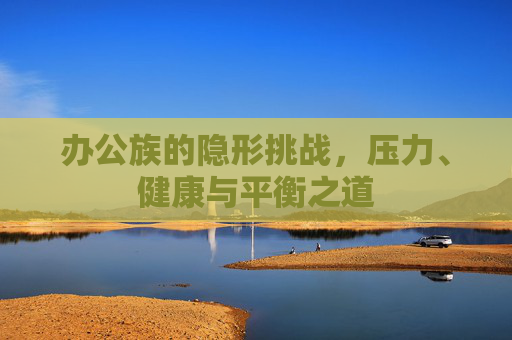 办公族的隐形挑战，压力、健康与平衡之道