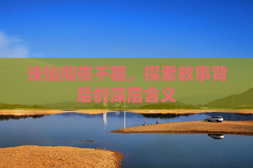 诛仙彻夜不眠，探索故事背后的深层含义