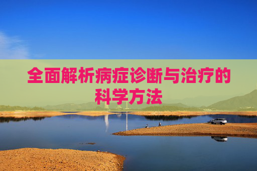 全面解析病症诊断与治疗的科学方法