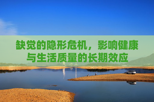 缺觉的隐形危机,影响健康与生活质量的长期效应 缺觉的隐形危机,影响健康与生活质量的长期效应