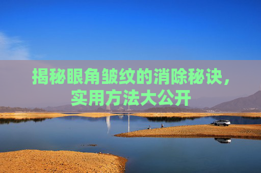 揭秘眼角皱纹的消除秘诀，实用方法大公开