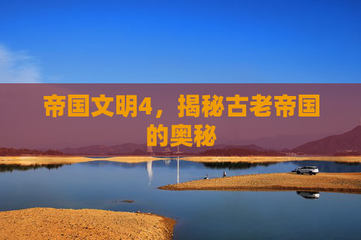 帝国文明4,揭秘古老帝国的奥秘 帝国文明4,揭秘古老帝国的奥秘