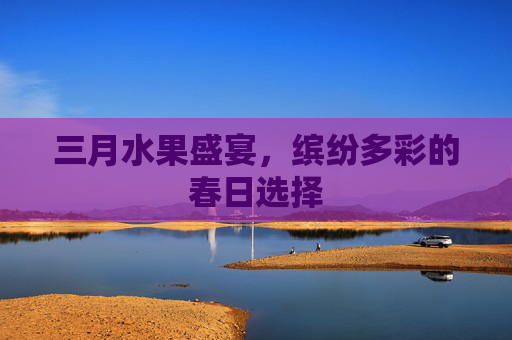 三月水果盛宴，缤纷多彩的春日选择