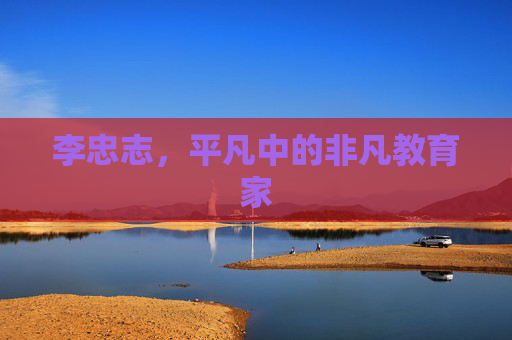 李忠志，平凡中的非凡教育家