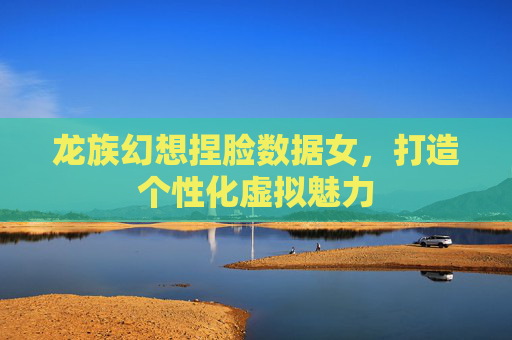 龙族幻想捏脸数据女，打造个性化虚拟魅力