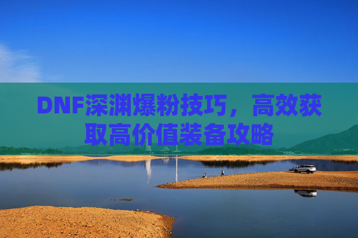 DNF深渊爆粉技巧，高效获取高价值装备攻略