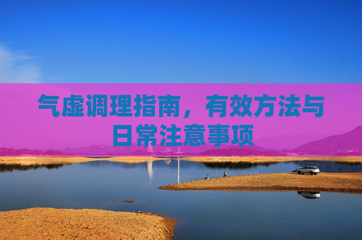 气虚调理指南，有效方法与日常注意事项