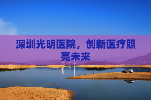 深圳光明医院，创新医疗照亮未来