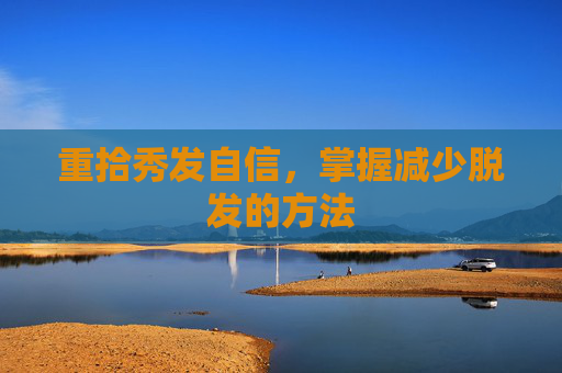 重拾秀发自信，掌握减少脱发的方法