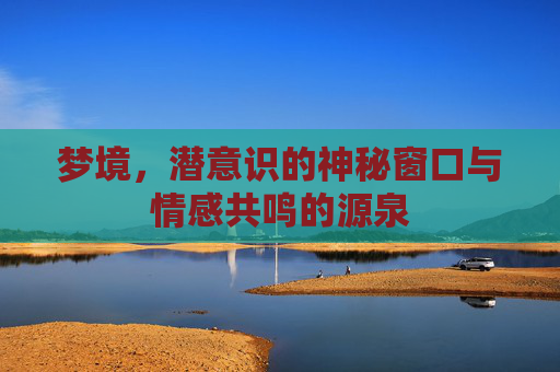 梦境，潜意识的神秘窗口与情感共鸣的源泉