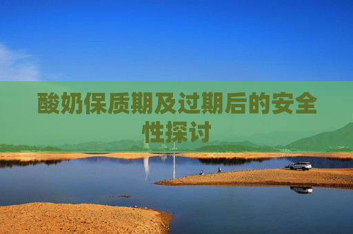 酸奶保质期及过期后的安全性探讨