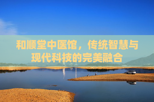 和顺堂中医馆，传统智慧与现代科技的完美融合