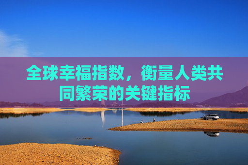 全球幸福指数，衡量人类共同繁荣的关键指标