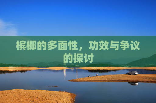 槟榔的多面性，功效与争议的探讨