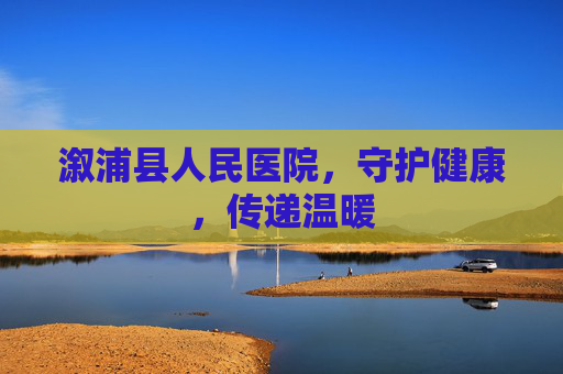溆浦县人民医院，守护健康，传递温暖