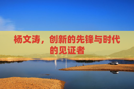 杨文涛，创新的先锋与时代的见证者