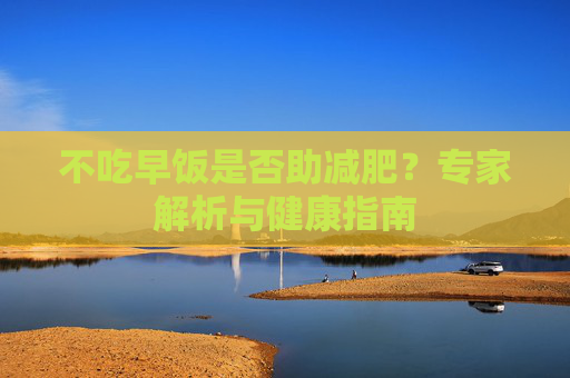 不吃早饭是否助减肥？专家解析与健康指南
