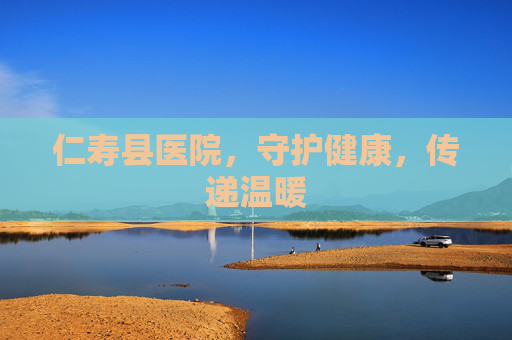 仁寿县医院，守护健康，传递温暖