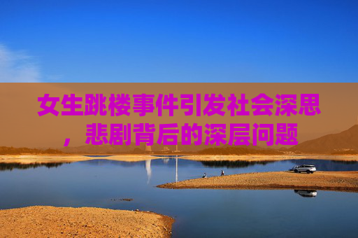 女生跳楼事件引发社会深思，悲剧背后的深层问题