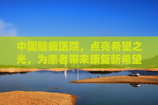 中国脑瘫医院，点亮希望之光，为患者带来康复新希望
