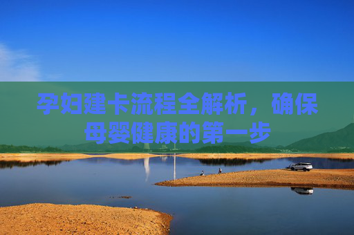 孕妇建卡流程全解析，确保母婴健康的第一步