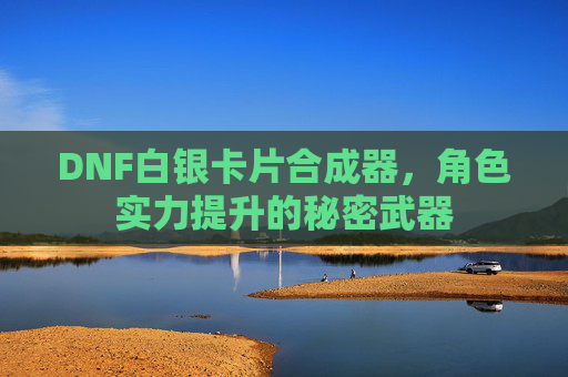 DNF白银卡片合成器，角色实力提升的秘密武器