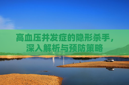 高血压并发症的隐形杀手，深入解析与预防策略
