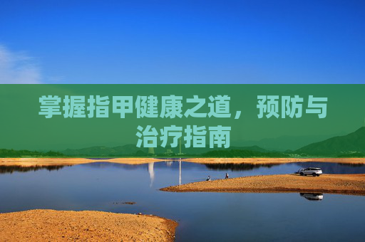 掌握指甲健康之道，预防与治疗指南