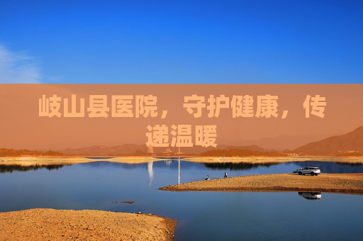岐山县医院，守护健康，传递温暖