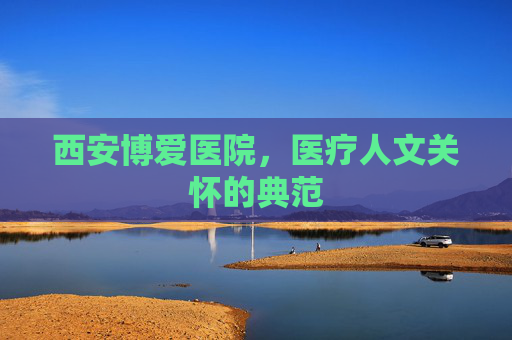 西安博爱医院，医疗人文关怀的典范