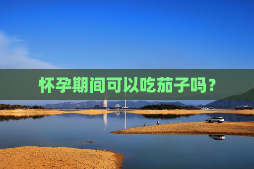 怀孕期间可以吃茄子吗？