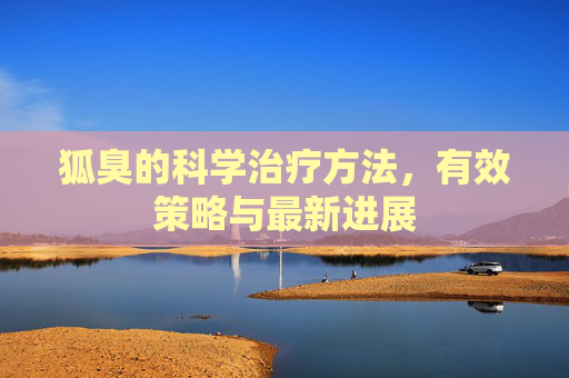 狐臭的科学治疗方法，有效策略与最新进展