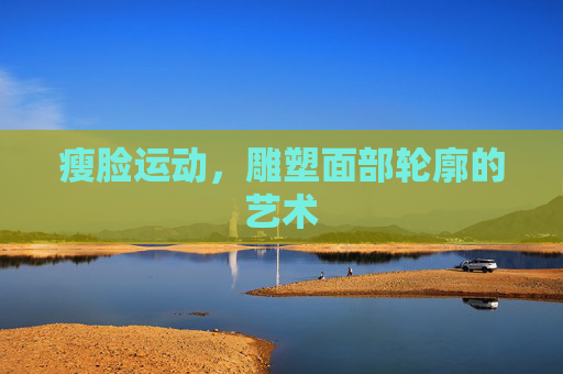 瘦脸运动，雕塑面部轮廓的艺术