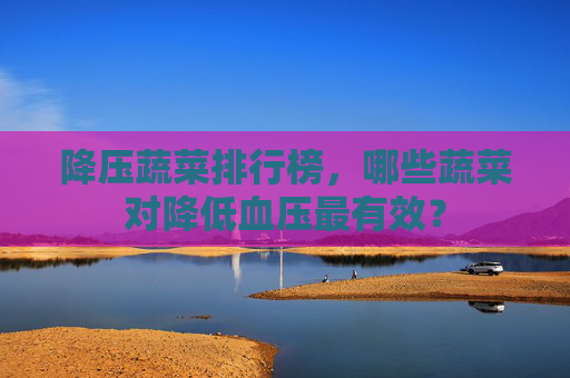 降压蔬菜排行榜，哪些蔬菜对降低血压最有效？