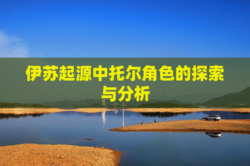伊苏起源中托尔角色的探索与分析