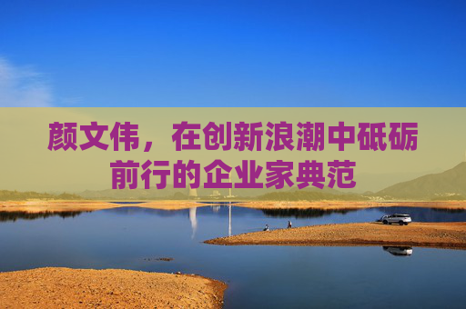 颜文伟，在创新浪潮中砥砺前行的企业家典范