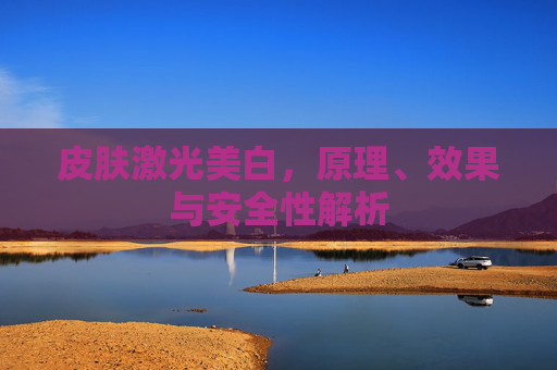 皮肤激光美白，原理、效果与安全性解析