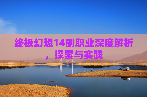 终极幻想14副职业深度解析，探索与实践